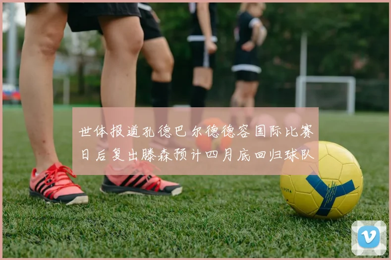 世体报道孔德巴尔德德容国际比赛日后复出滕森预计四月底回归球队
