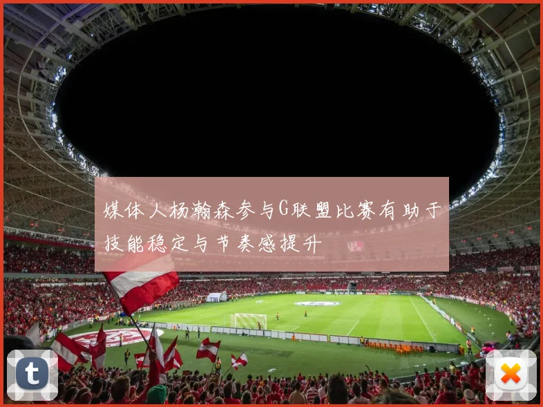 媒体人杨瀚森参与G联盟比赛有助于技能稳定与节奏感提升