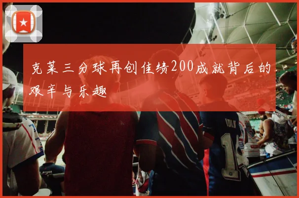 克莱三分球再创佳绩200成就背后的艰辛与乐趣