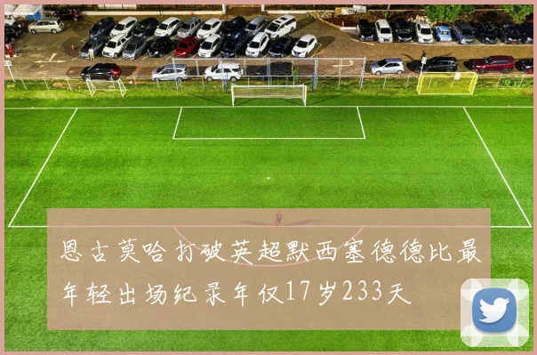 恩古莫哈打破英超默西塞德德比最年轻出场纪录年仅17岁233天