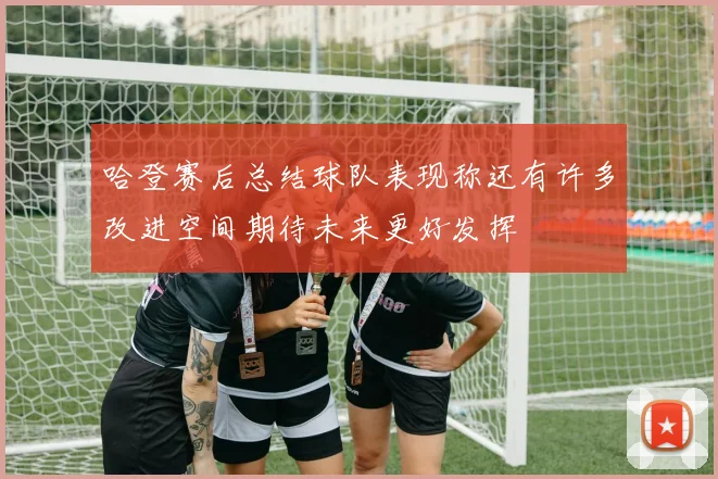 哈登赛后总结球队表现称还有许多改进空间期待未来更好发挥