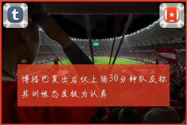 博格巴复出后仅上场30分钟队友称其训练态度极为认真