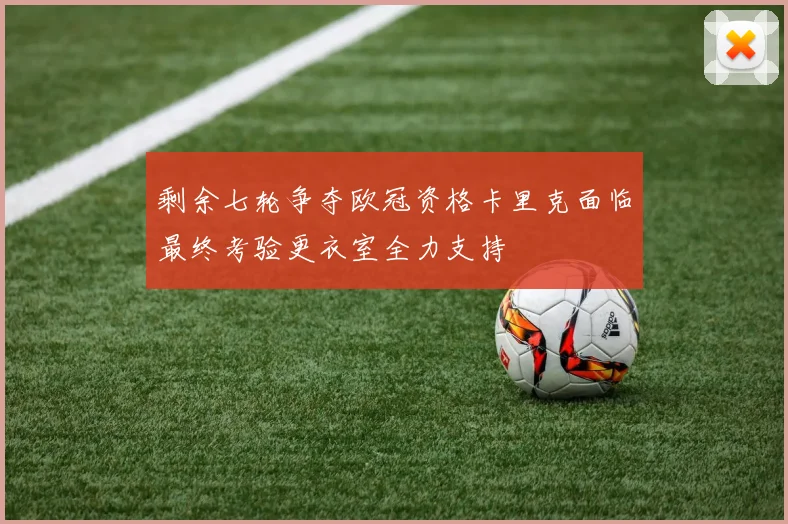 剩余七轮争夺欧冠资格卡里克面临最终考验更衣室全力支持