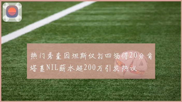 热门秀奎因坦斯仅打四场得20分肯塔基NIL薪水超200万引发热议
