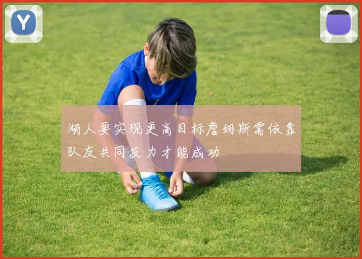 湖人要实现更高目标詹姆斯需依靠队友共同发力才能成功