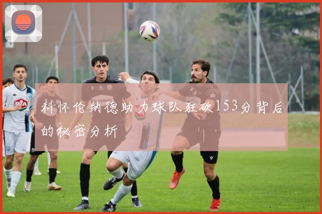 科怀伦纳德助力球队狂砍153分背后的秘密分析