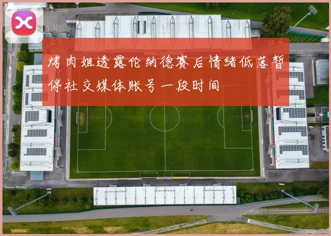 烤肉姐透露伦纳德赛后情绪低落暂停社交媒体账号一段时间