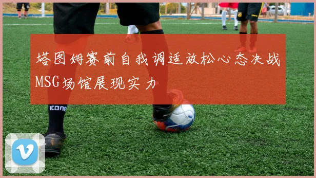 塔图姆赛前自我调适放松心态决战MSG场馆展现实力