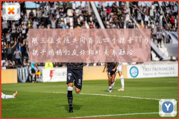 跟三位女性共同育儿四个孩子TT与孩子妈妈们友好相处关系融洽