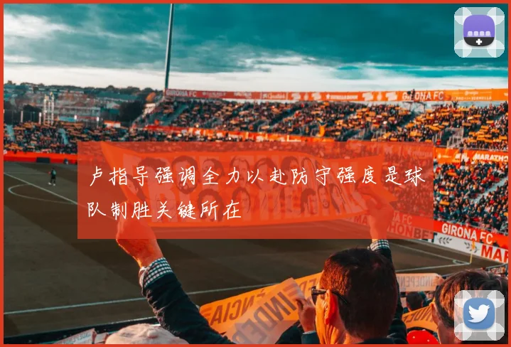 卢指导强调全力以赴防守强度是球队制胜关键所在