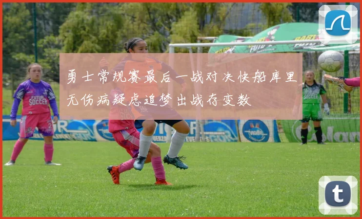 勇士常规赛最后一战对决快船库里无伤病疑虑追梦出战存变数