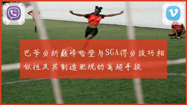 巴爷分析巅峰哈登与SGA得分技巧相似性及其制造犯规的高超手段