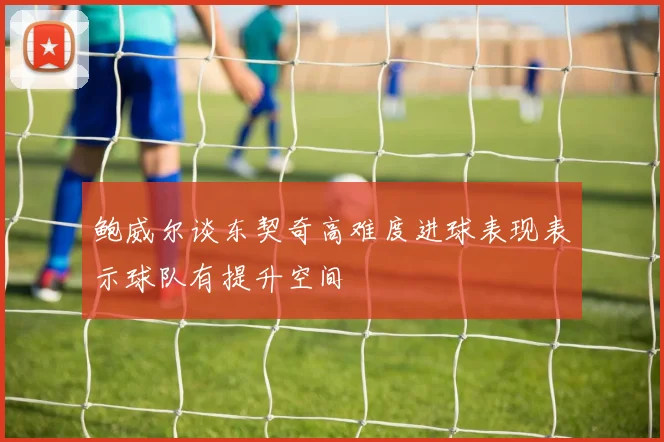 鲍威尔谈东契奇高难度进球表现表示球队有提升空间