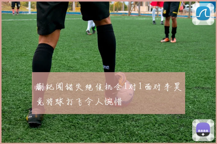 蒯纪闻错失绝佳机会1对1面对李昊竟将球打飞令人惋惜