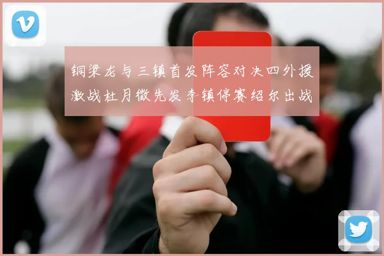 铜梁龙与三镇首发阵容对决四外援激战杜月徵先发李镇停赛绍尔出战