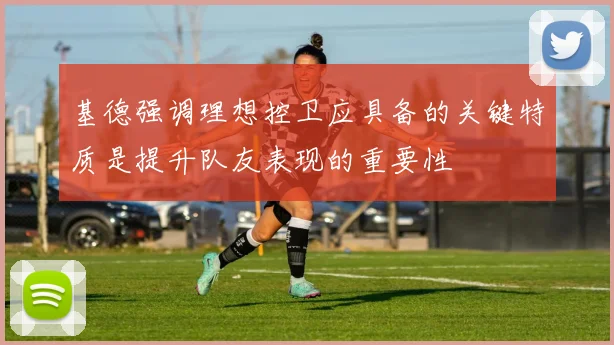 基德强调理想控卫应具备的关键特质是提升队友表现的重要性